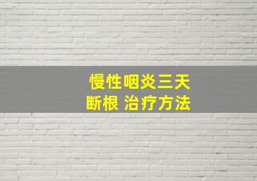 慢性咽炎三天断根 治疗方法